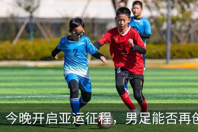 今晚开启亚运征程，男足能否再创辉煌？
